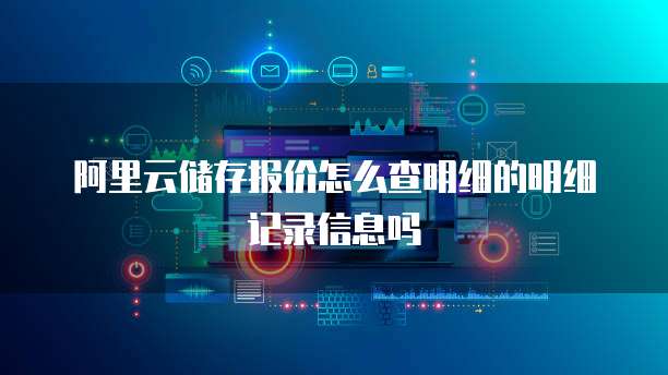 阿里云储存报价怎么查明细的明细记录信息吗