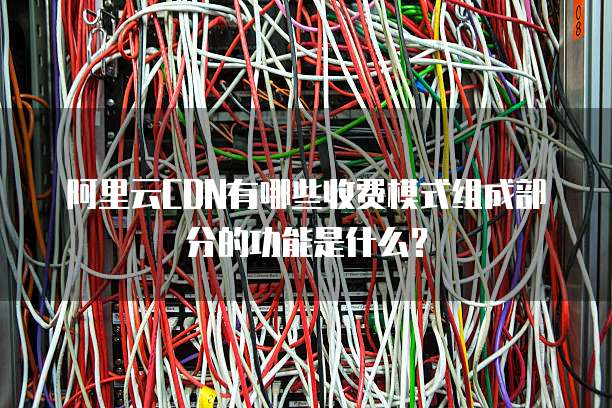 阿里云CDN有哪些收费模式组成部分的功能是什么?