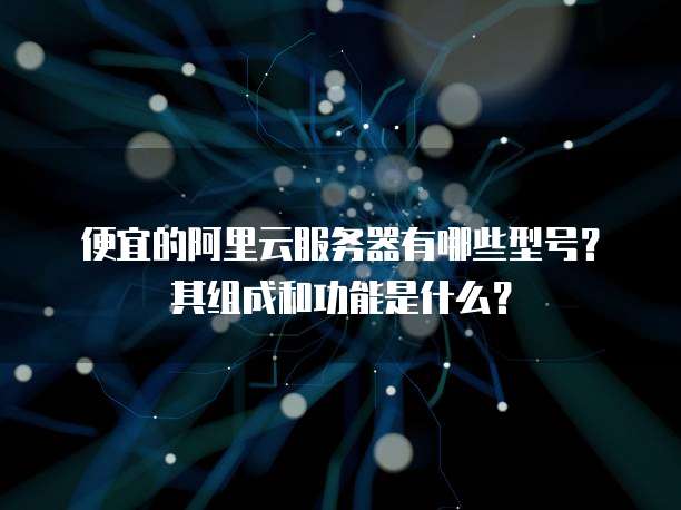 便宜的阿里云服务器有哪些型号?其组成和功能是什么?