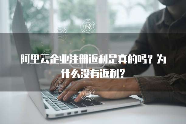阿里云企业注册返利是真的吗?为什么没有返利?