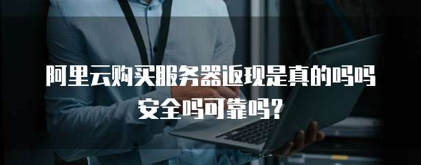 阿里云购买服务器返现是真的吗吗安全吗可靠吗?