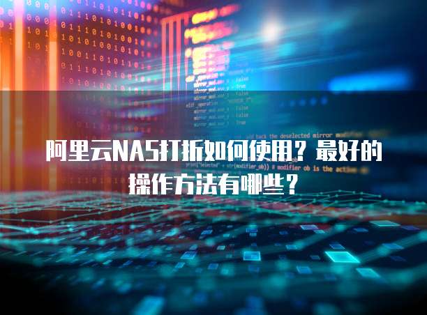 阿里云NAS打折如何使用?最好的操作方法有哪些?