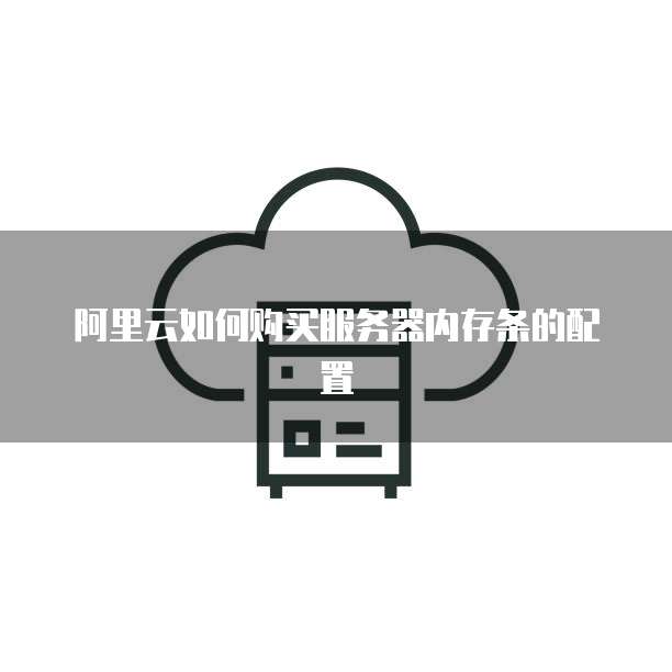 阿里云如何购买服务器内存条的配置