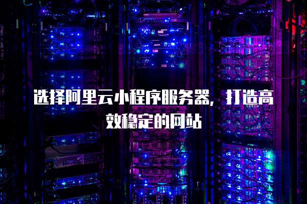 选择阿里云小程序服务器,打造高效稳定的网站