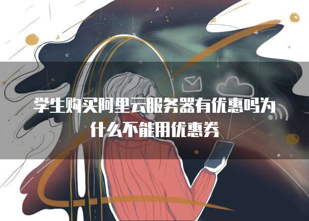 学生购买阿里云服务器有优惠吗为什么不能用优惠券
