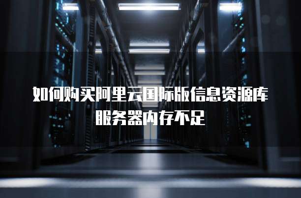 如何购买阿里云国际版信息资源库服务器内存不足