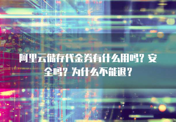 阿里云储存代金券有什么用吗?安全吗?为什么不能退?
