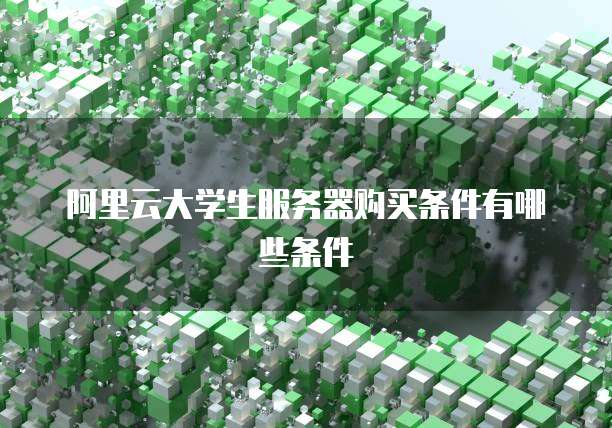 阿里云大学生服务器购买条件有哪些条件