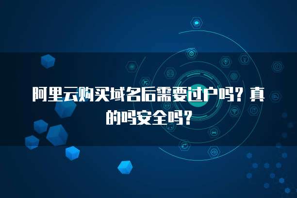 阿里云购买域名后需要过户吗？真的吗安全吗？