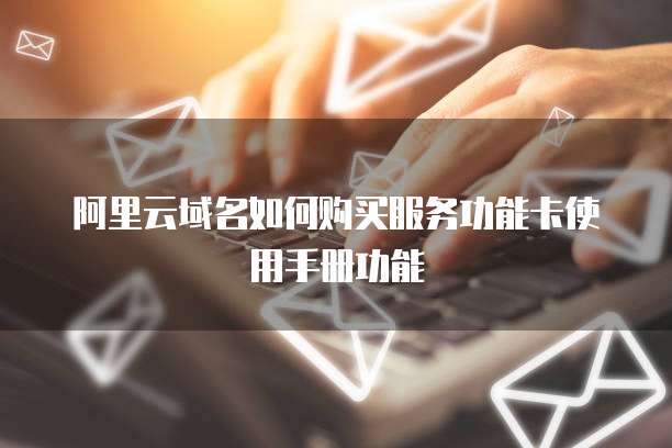 阿里云域名如何购买服务功能卡使用手册功能