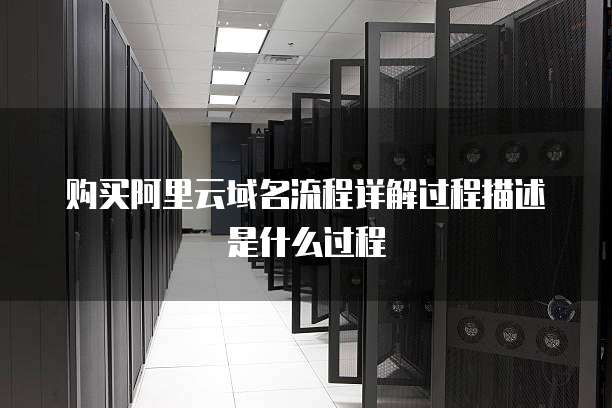 购买阿里云域名流程详解过程描述是什么过程