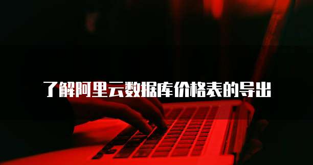 了解阿里云数据库价格表的导出