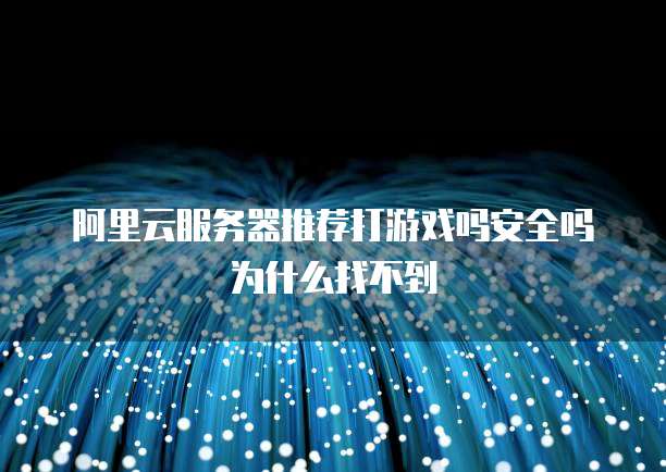阿里云服务器推荐打游戏吗安全吗为什么找不到