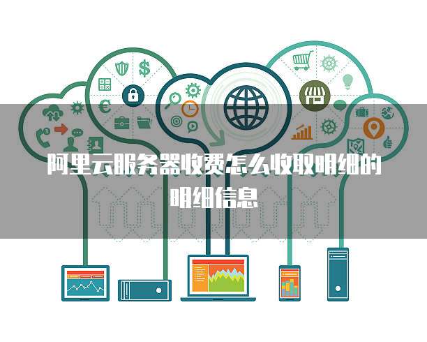 阿里云服务器收费怎么收取明细的明细信息