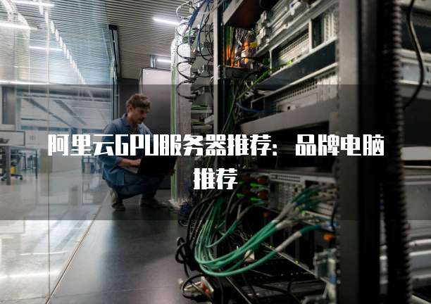 阿里云GPU服务器推荐：品牌电脑推荐