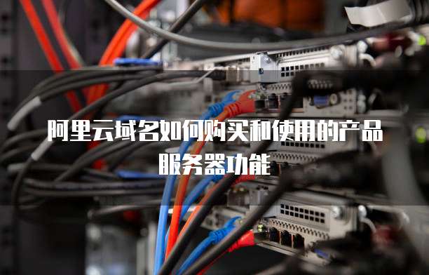 阿里云域名如何购买和使用的产品服务器功能