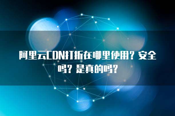阿里云CDN打折在哪里使用?安全吗?是真的吗?