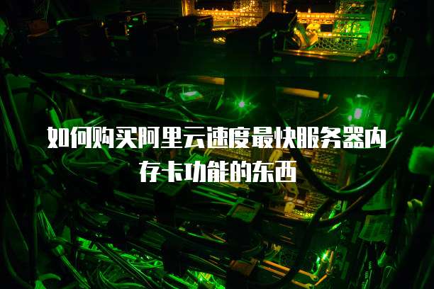 如何购买阿里云速度最快服务器内存卡功能的东西