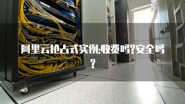 阿里云抢占式实例:收费吗?安全吗?