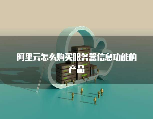 阿里云怎么购买服务器信息功能的产品