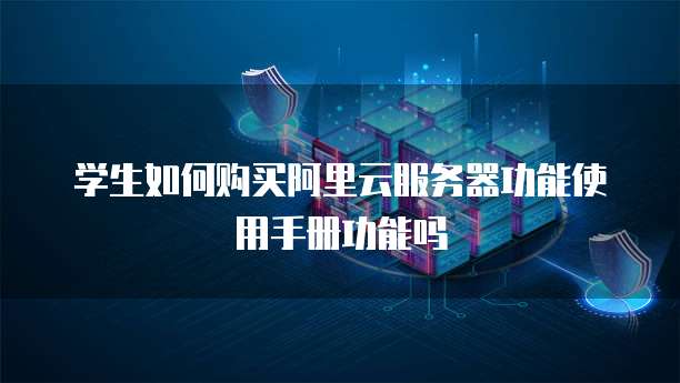 学生如何购买阿里云服务器功能使用手册功能吗