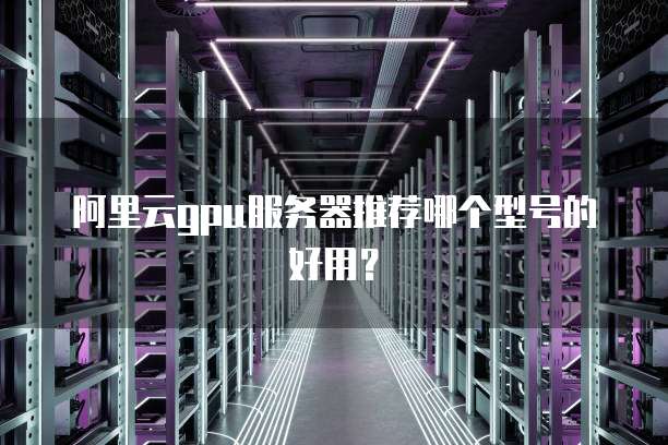 阿里云gpu服务器推荐哪个型号的好用?