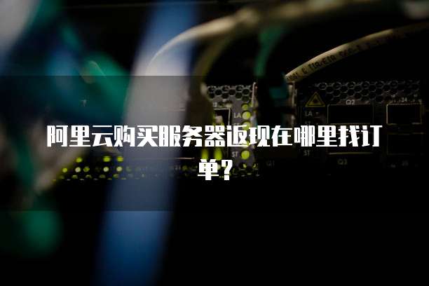 阿里云购买服务器返现在哪里找订单?