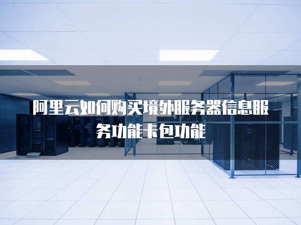 阿里云如何购买境外服务器信息服务功能卡包功能