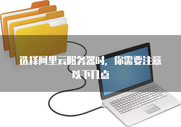 选择阿里云服务器时,你需要注意以下几点