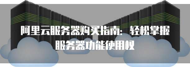 阿里云服务器购买指南:轻松掌握服务器功能使用权