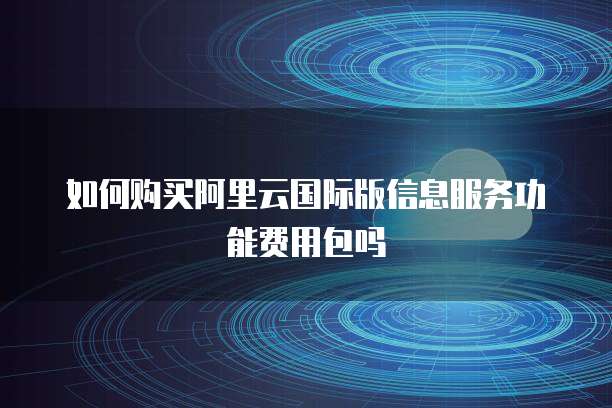 如何购买阿里云国际版信息服务功能费用包吗