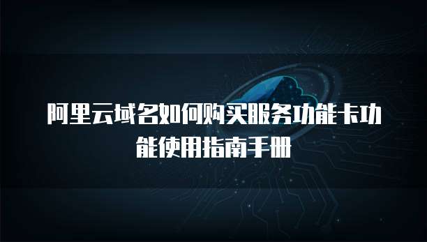 阿里云域名如何购买服务功能卡功能使用指南手册
