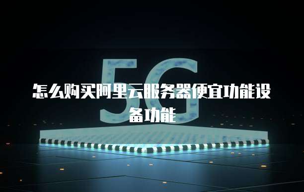 怎么购买阿里云服务器便宜功能设备功能