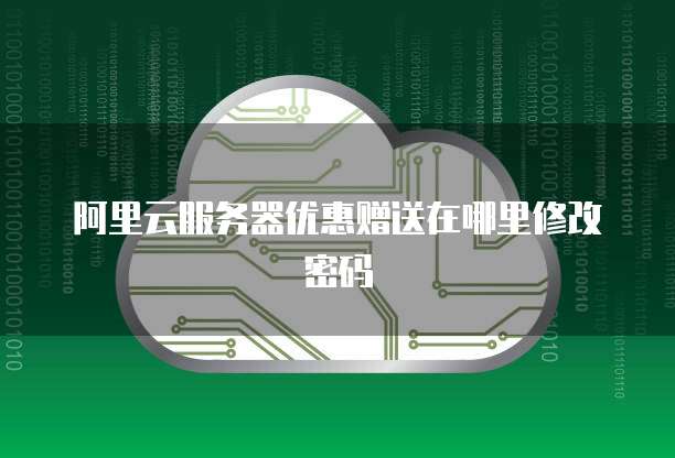 阿里云服务器优惠赠送在哪里修改密码