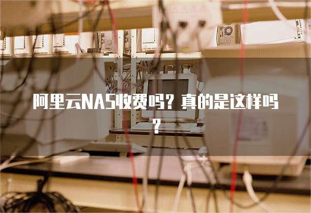阿里云NAS收费吗?真的是这样吗?