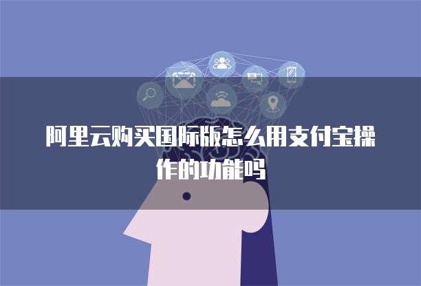 阿里云购买国际版怎么用支付宝操作的功能吗