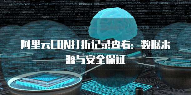阿里云CDN打折记录查看:数据来源与安全保证