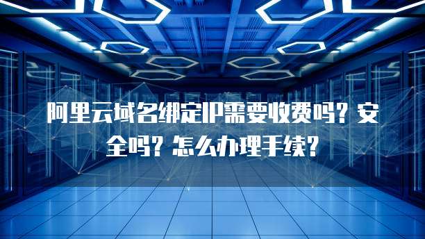 阿里云域名绑定IP需要收费吗?安全吗?怎么办理手续?