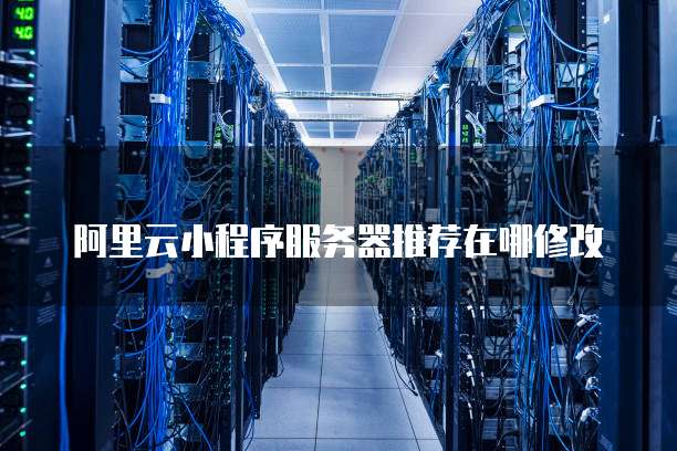 阿里云小程序服务器推荐在哪修改
