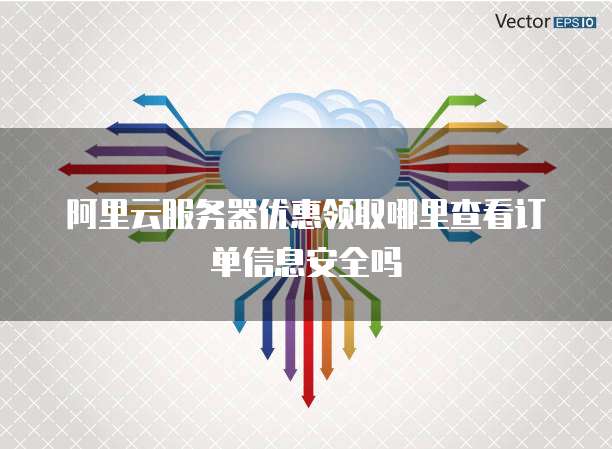 阿里云服务器优惠领取哪里查看订单信息安全吗