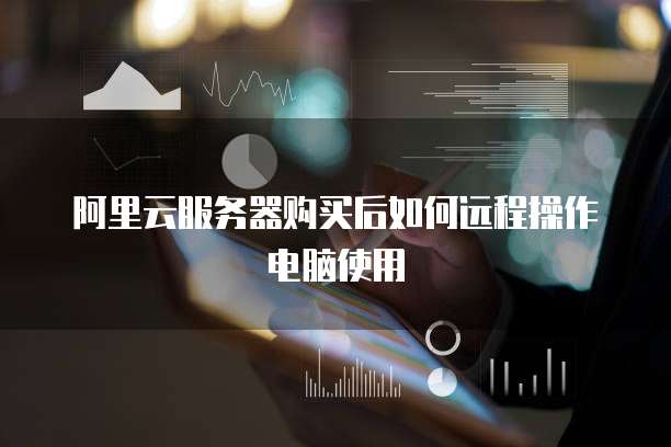 阿里云服务器购买后如何远程操作电脑使用