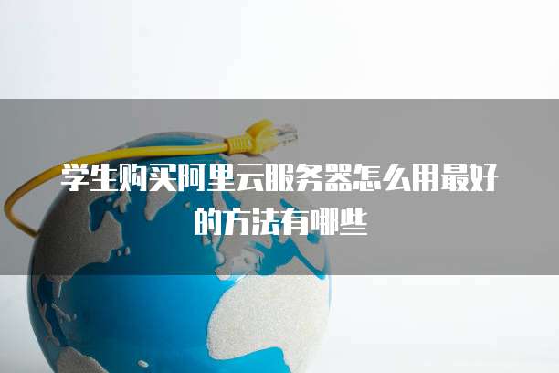 学生购买阿里云服务器怎么用最好的方法有哪些