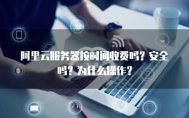 阿里云服务器按时间收费吗?安全吗?为什么操作?