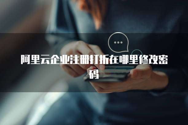 阿里云企业注册打折在哪里修改密码