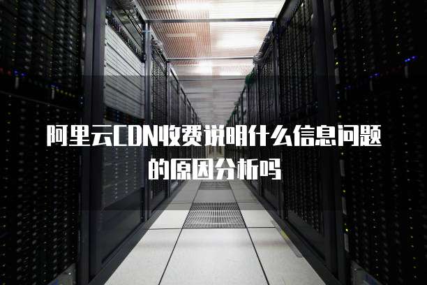 阿里云CDN收费说明什么信息问题的原因分析吗