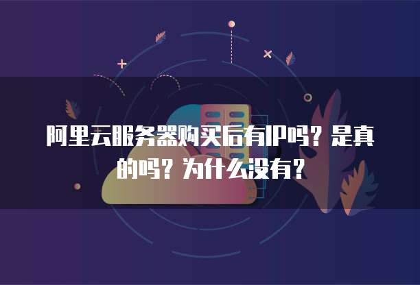 阿里云服务器购买后有IP吗?是真的吗?为什么没有?