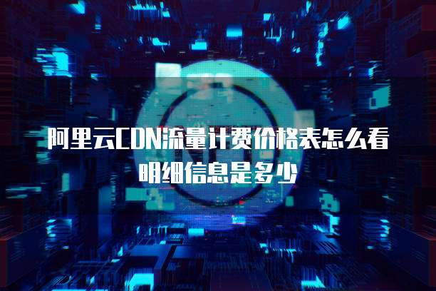 阿里云CDN流量计费价格表怎么看明细信息是多少