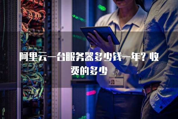 阿里云一台服务器多少钱一年?收费的多少