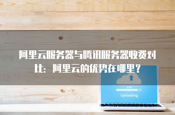 阿里云服务器与腾讯服务器收费对比:阿里云的优势在哪里?