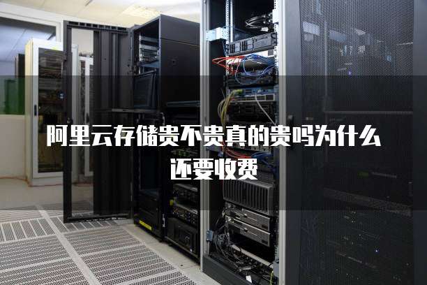 阿里云存储贵不贵真的贵吗为什么还要收费